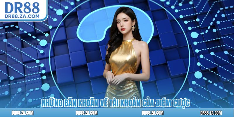 Những băn khoăn về tài khoản của điểm cược