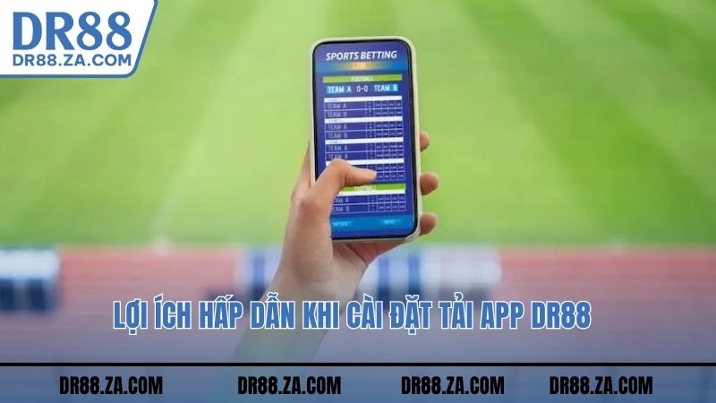 Lợi ích hấp dẫn khi cài đặt tải app DR88 